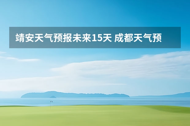 靖安天气预报未来15天 成都天气预报查询1月10日成都天气预报查询