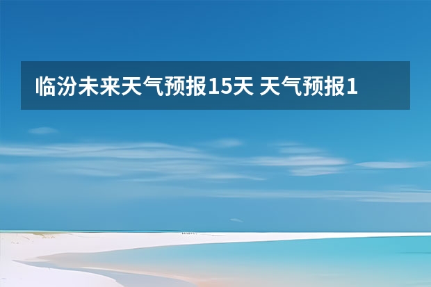 临汾未来天气预报15天 天气预报15天查询