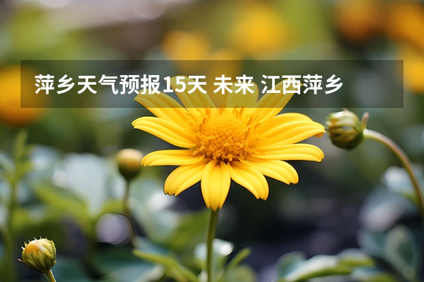 萍乡天气预报15天 未来 江西萍乡近期天气状况