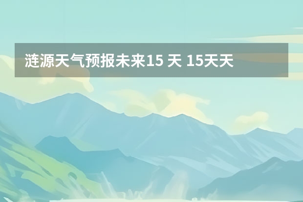 涟源天气预报未来15 天 15天天气预报准确率多高