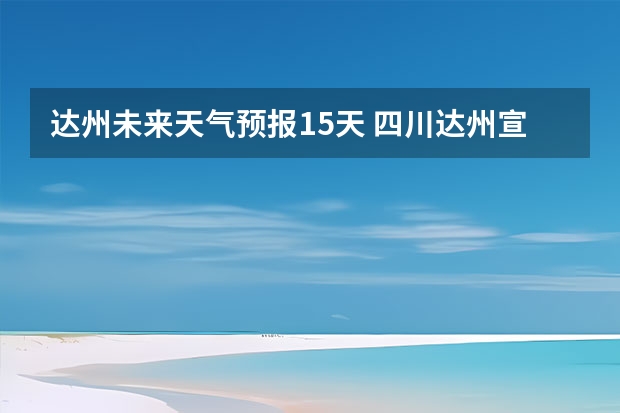 达州未来天气预报15天 四川达州宣汉县4月1号至4月30天气预报表