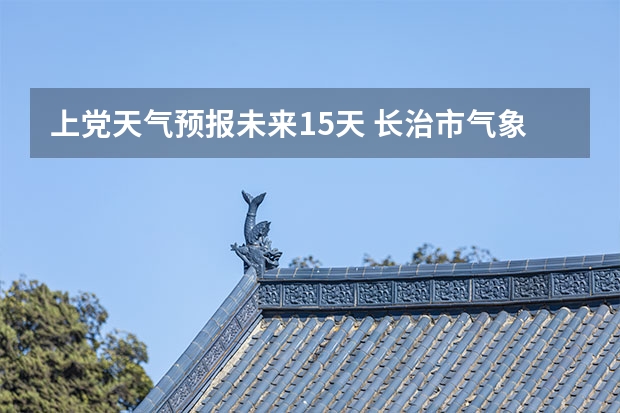 上党天气预报未来15天 长治市气象局发布大风蓝色预警[Ⅳ级/一般]