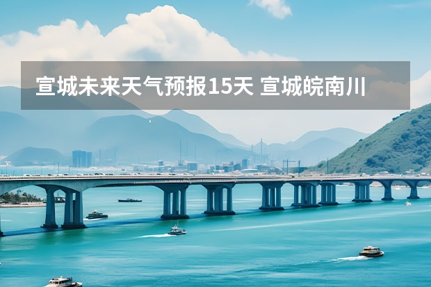 宣城未来天气预报15天 宣城皖南川藏未来一周天气
