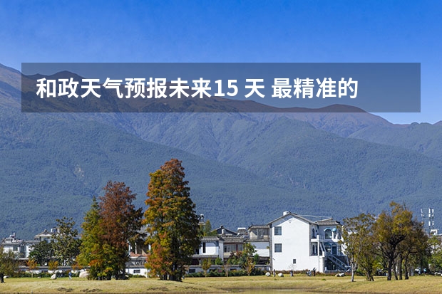 和政天气预报未来15 天 最精准的天气预报排名