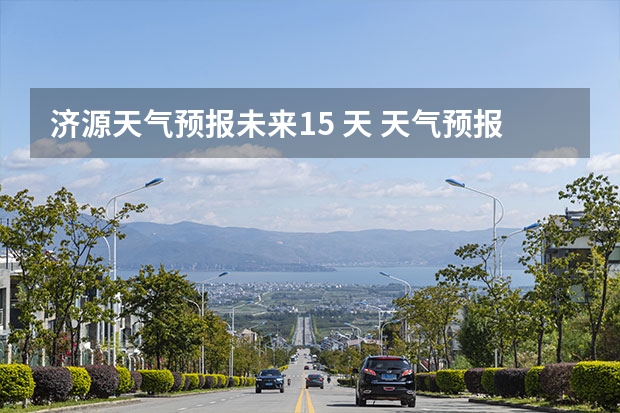 济源天气预报未来15 天 天气预报城市是怎么选的