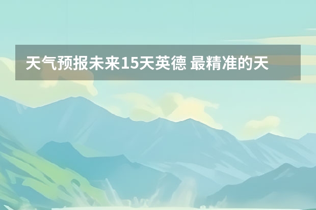 天气预报未来15天英德 最精准的天气预报排名