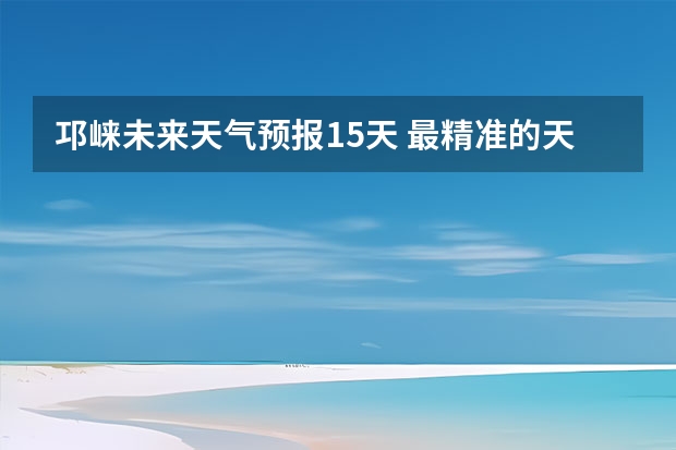 邛崃未来天气预报15天 最精准的天气预报排名