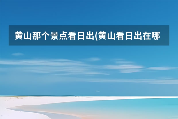黄山那个景点看日出(黄山看日出在哪里) 黄山各峰的景点(黄山有哪些著名的峰)