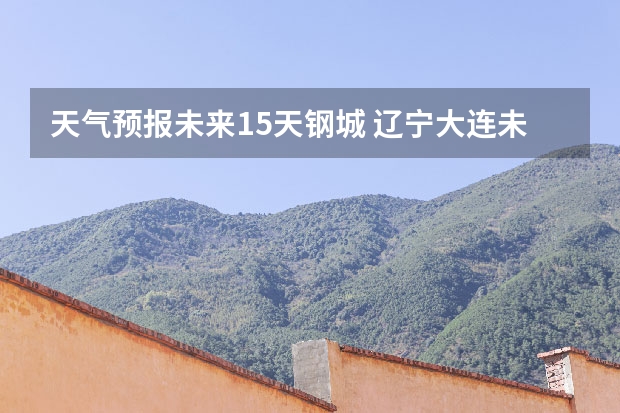 天气预报未来15天钢城 辽宁大连未来15天天气预报