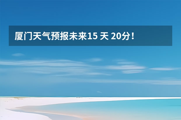 厦门天气预报未来15 天 20分！未来七天天气预报