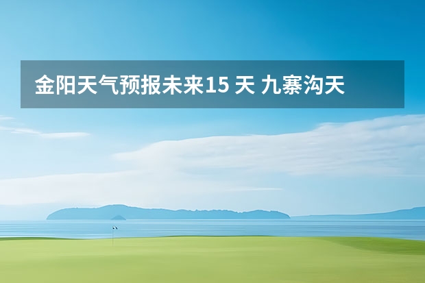 金阳天气预报未来15 天 九寨沟天气预报15天查询