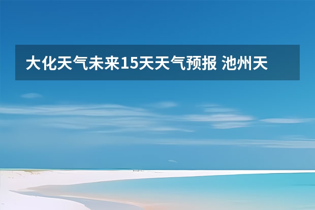 大化天气未来15天天气预报 池州天气池州天气预报30天准确一个月