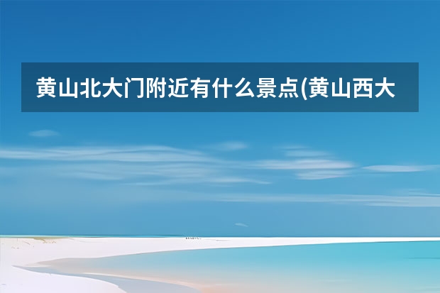黄山北大门附近有什么景点(黄山西大门附近景点) 黄山三日游跟团,游黄山不需要旅行团一是人少二是住宿也便宜