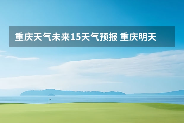 重庆天气未来15天气预报 重庆明天气温如何