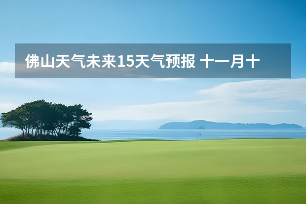 佛山天气未来15天气预报 十一月十九日广东佛山顺德区的天气预报?