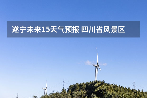 遂宁未来15天气预报 四川省风景区天气预报15天