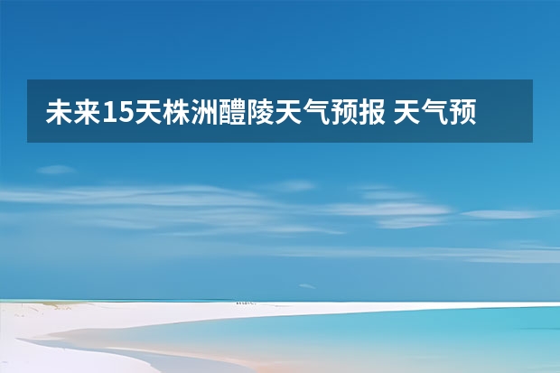 未来15天株洲醴陵天气预报 天气预报15天查询