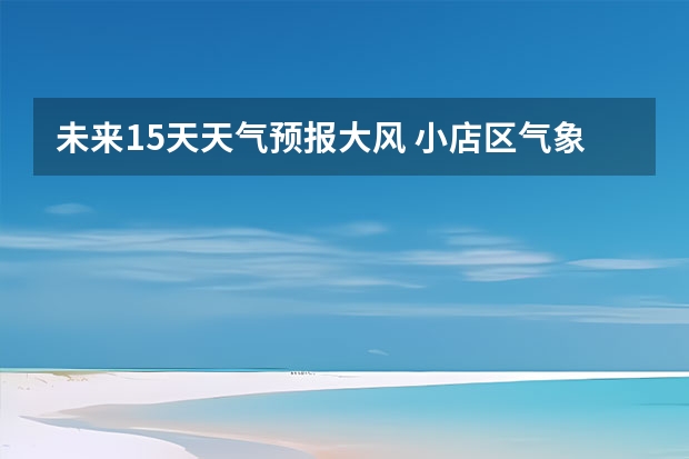 未来15天天气预报大风 小店区气象局发布大风蓝色预警[Ⅳ级/一般]