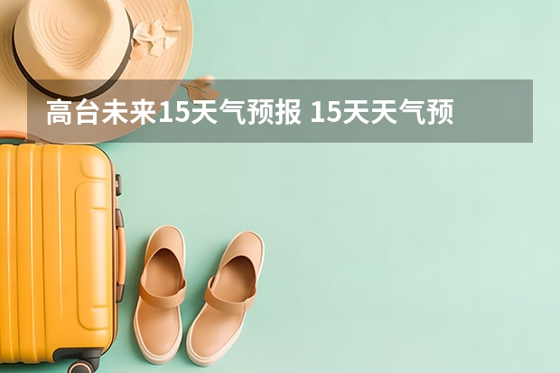 高台未来15天气预报 15天天气预报准确率多高