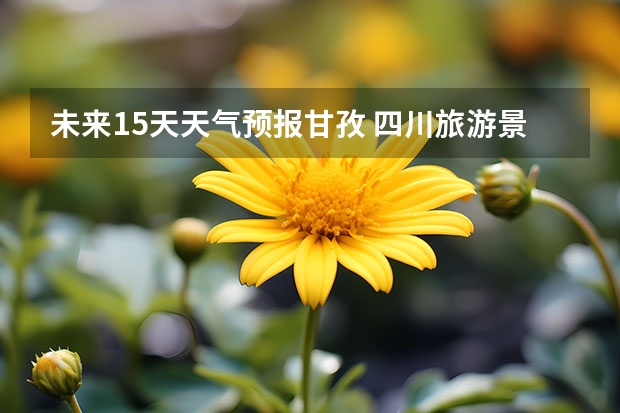 未来15天天气预报甘孜 四川旅游景区天气预报30天,四川旅游天气预报一周