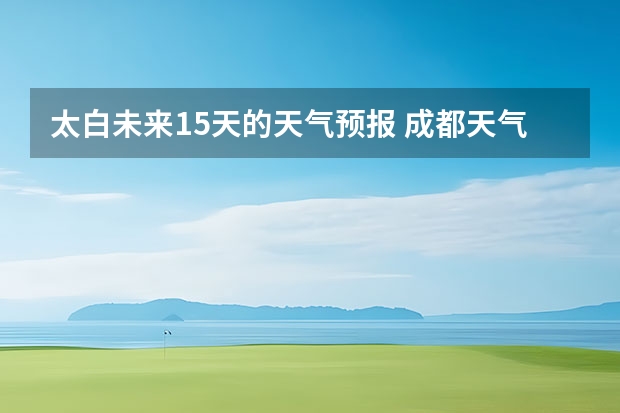 太白未来15天的天气预报 成都天气预报查询1月10日成都天气预报查询
