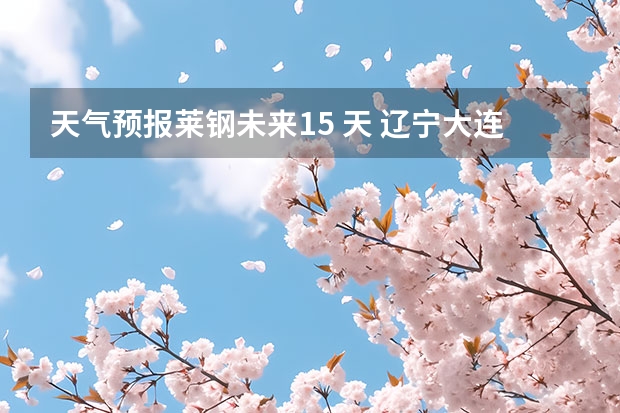天气预报莱钢未来15 天 辽宁大连未来15天天气预报
