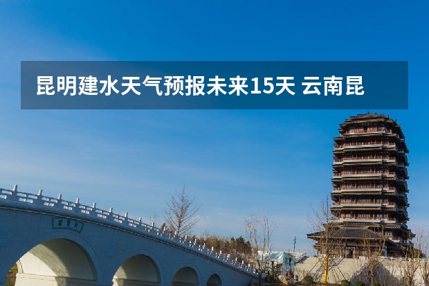 昆明建水天气预报未来15天 云南昆明穿衣指南云南昆明天气穿衣指南
