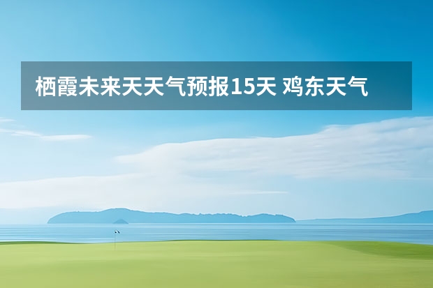 栖霞未来天天气预报15天 鸡东天气预报鸡东天气预报未来15天