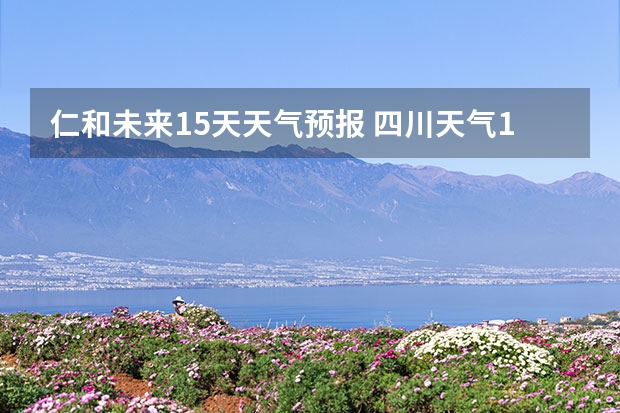 仁和未来15天天气预报 四川天气15天天气,四川天气15天天气预报最新
