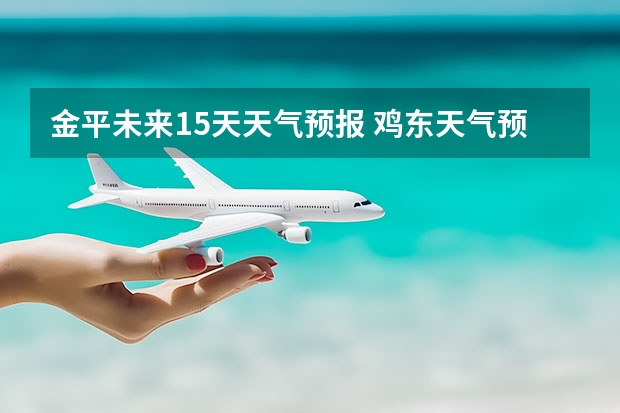 金平未来15天天气预报 鸡东天气预报鸡东天气预报未来15天