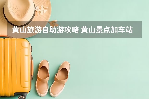 黄山旅游自助游攻略 黄山景点加车站地图(黄山风景区在哪个站下车)