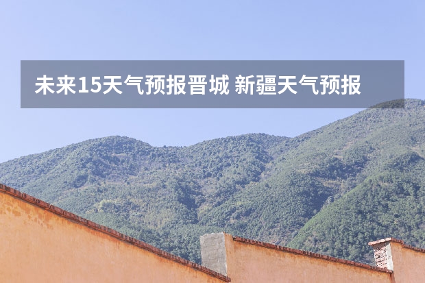 未来15天气预报晋城 新疆天气预报15天天