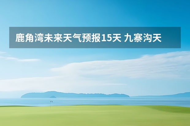 鹿角湾未来天气预报15天 九寨沟天气预报15天