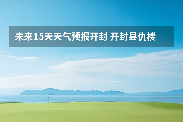 未来15天天气预报开封 开封县仇楼镇末来十五日天气
