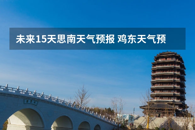 未来15天思南天气预报 鸡东天气预报鸡东天气预报未来15天