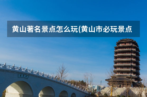 黄山著名景点怎么玩(黄山市必玩景点) 黄山九大景点(黄山的六大景区)