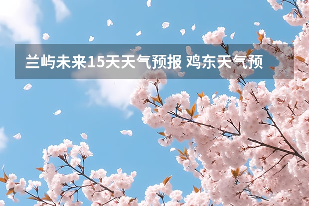 兰屿未来15天天气预报 鸡东天气预报鸡东天气预报未来15天