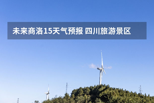 未来商洛15天气预报 四川旅游景区天气预报15天查询,四川旅游风景区天气预报