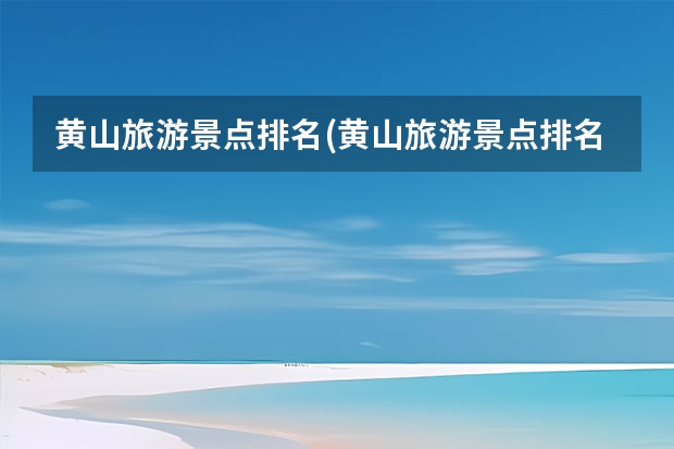 黄山旅游景点排名(黄山旅游景点排名前十位) 黄山周围的旅游景点(黄山周围的旅游景点推荐)