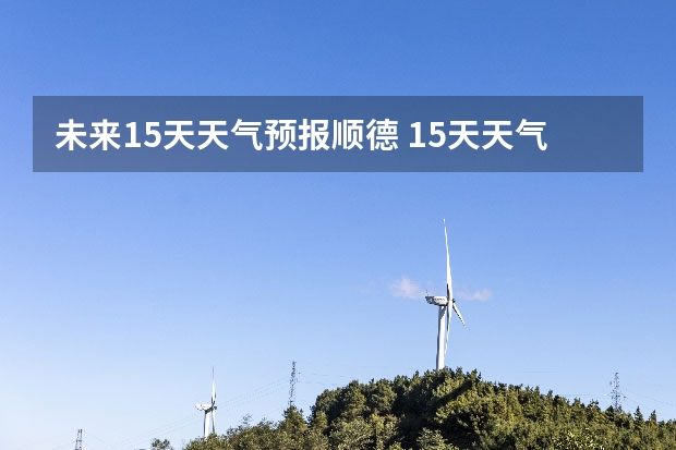 未来15天天气预报顺德 15天天气预报准确率多高