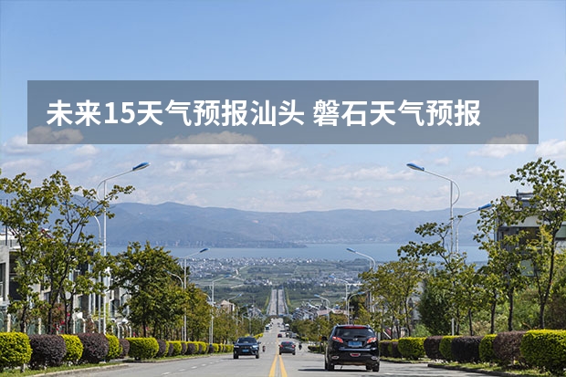 未来15天气预报汕头 磐石天气预报磐石天气预报15天