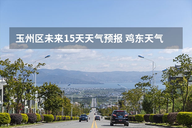 玉州区未来15天天气预报 鸡东天气预报鸡东天气预报未来15天