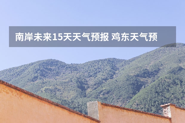南岸未来15天天气预报 鸡东天气预报鸡东天气预报未来15天