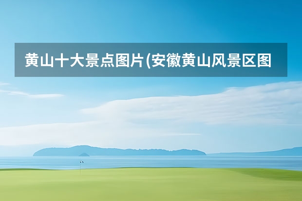 黄山十大景点图片(安徽黄山风景区图片 黄山有什么好玩的景点介绍(黄山哪几个景点好玩)