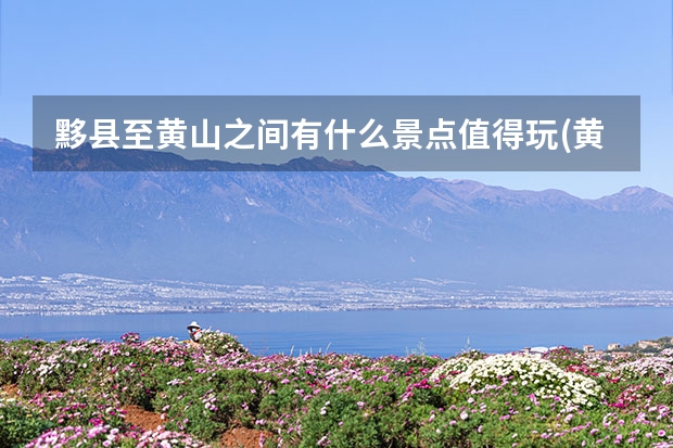黟县至黄山之间有什么景点值得玩(黄山黟县有什么好玩的地方) 黄山自助游旅游大概要花费多少钱