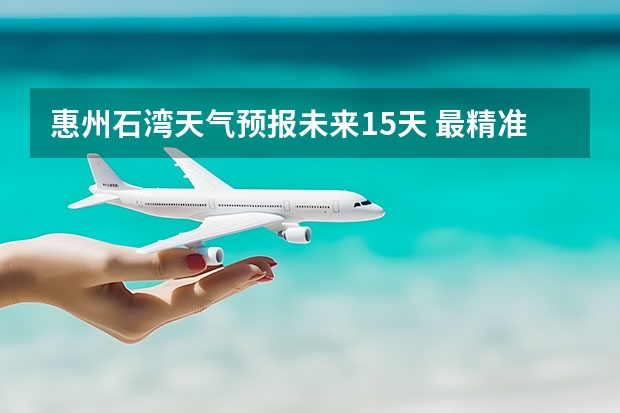 惠州石湾天气预报未来15天 最精准的天气预报排名