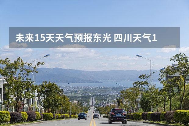 未来15天天气预报东光 四川天气15天天气,四川天气15天天气预报最新