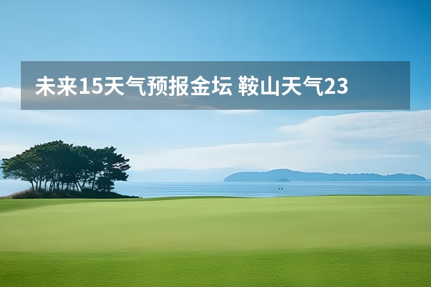 未来15天气预报金坛 鞍山天气2345鞍山天气预报15天查询最新消息及行程