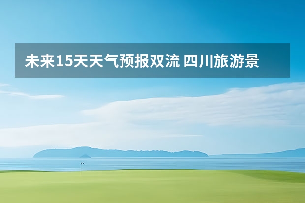 未来15天天气预报双流 四川旅游景区天气预报15天查询,四川旅游风景区天气预报