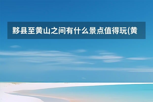 黟县至黄山之间有什么景点值得玩(黄山黟县有什么好玩的地方) 黄山风景区附近的景点(黄山附近有什么风景区)